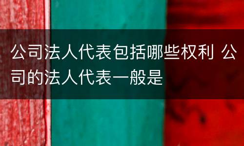 公司法人代表包括哪些权利 公司的法人代表一般是