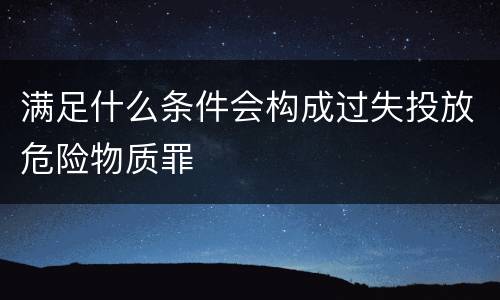 满足什么条件会构成过失投放危险物质罪