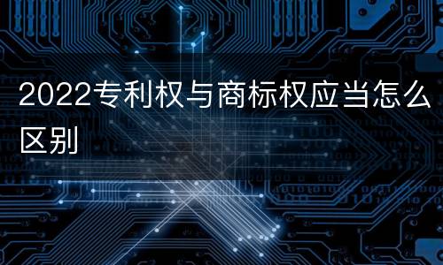 2022专利权与商标权应当怎么区别