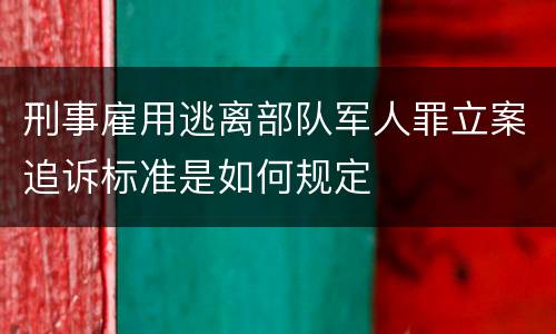 刑事雇用逃离部队军人罪立案追诉标准是如何规定