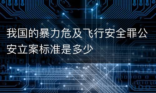 我国的暴力危及飞行安全罪公安立案标准是多少