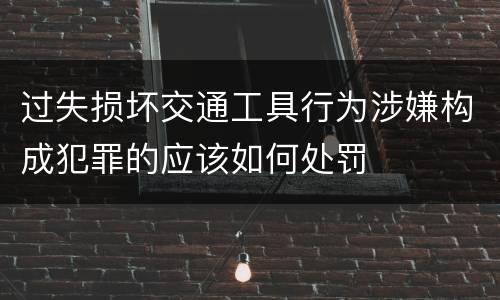 过失损坏交通工具行为涉嫌构成犯罪的应该如何处罚