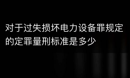 对于过失损坏电力设备罪规定的定罪量刑标准是多少