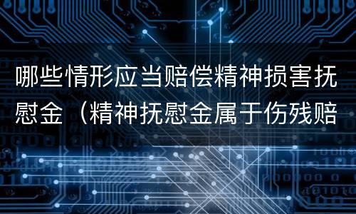 哪些情形应当赔偿精神损害抚慰金（精神抚慰金属于伤残赔偿范围吗）