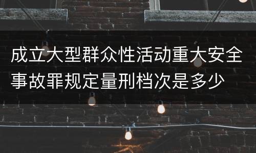 成立大型群众性活动重大安全事故罪规定量刑档次是多少