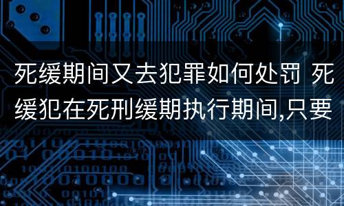 死缓期间又去犯罪如何处罚 死缓犯在死刑缓期执行期间,只要没有故意犯罪