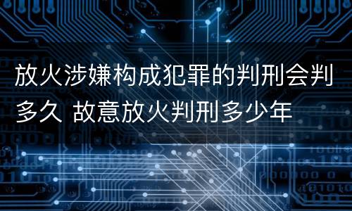 放火涉嫌构成犯罪的判刑会判多久 故意放火判刑多少年
