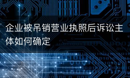 企业被吊销营业执照后诉讼主体如何确定