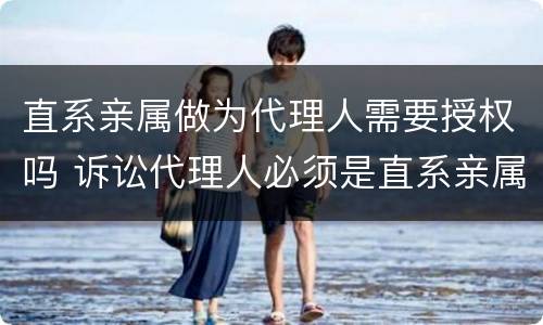 直系亲属做为代理人需要授权吗 诉讼代理人必须是直系亲属吗