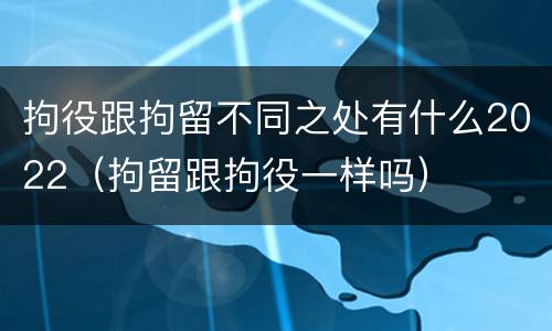 拘役跟拘留不同之处有什么2022（拘留跟拘役一样吗）