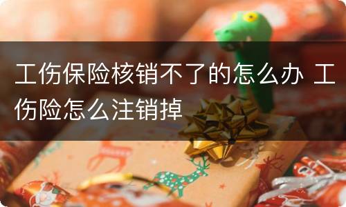工伤保险核销不了的怎么办 工伤险怎么注销掉