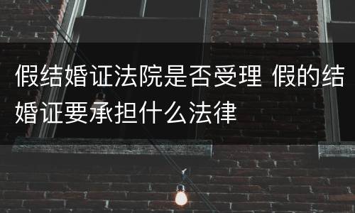 假结婚证法院是否受理 假的结婚证要承担什么法律