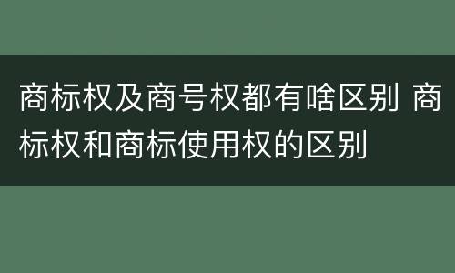 商标权及商号权都有啥区别 商标权和商标使用权的区别