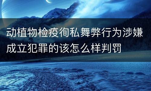 动植物检疫徇私舞弊行为涉嫌成立犯罪的该怎么样判罚