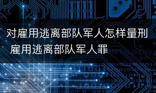 对雇用逃离部队军人怎样量刑 雇用逃离部队军人罪