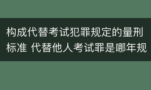 构成代替考试犯罪规定的量刑标准 代替他人考试罪是哪年规定