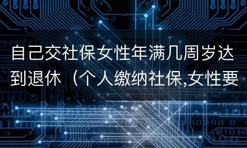 自己交社保女性年满几周岁达到退休（个人缴纳社保,女性要几岁可以退休）