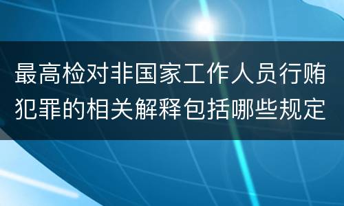 最高检对非国家工作人员行贿犯罪的相关解释包括哪些规定