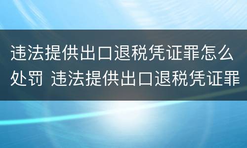 违法提供出口退税凭证罪怎么处罚 违法提供出口退税凭证罪怎么处罚的