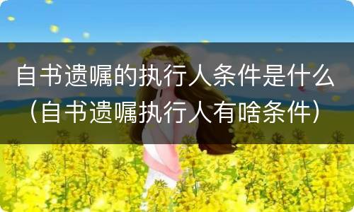自书遗嘱的执行人条件是什么（自书遗嘱执行人有啥条件）