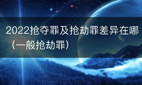 2022抢夺罪及抢劫罪差异在哪（一般抢劫罪）