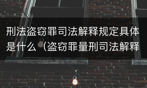 刑法盗窃罪司法解释规定具体是什么（盗窃罪量刑司法解释）