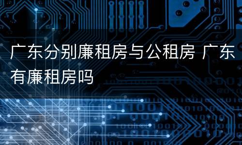 广东分别廉租房与公租房 广东有廉租房吗