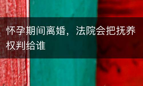 怀孕期间离婚，法院会把抚养权判给谁