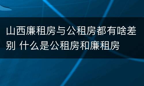 山西廉租房与公租房都有啥差别 什么是公租房和廉租房