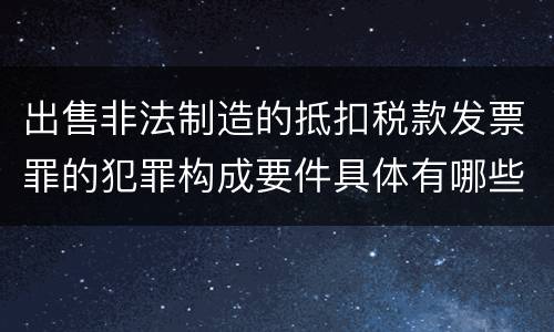 出售非法制造的抵扣税款发票罪的犯罪构成要件具体有哪些