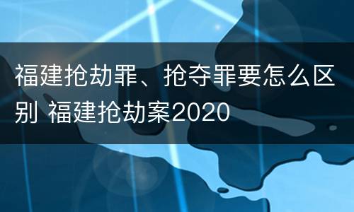 福建抢劫罪、抢夺罪要怎么区别 福建抢劫案2020