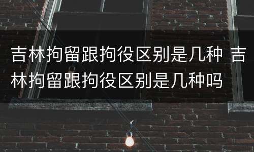 吉林拘留跟拘役区别是几种 吉林拘留跟拘役区别是几种吗