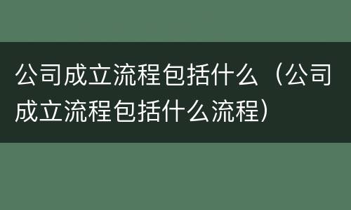 公司成立流程包括什么（公司成立流程包括什么流程）