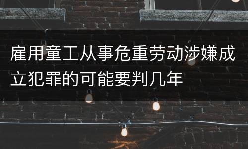 雇用童工从事危重劳动涉嫌成立犯罪的可能要判几年