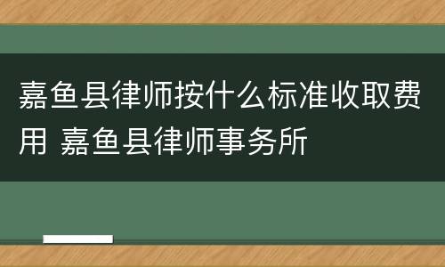 嘉鱼县律师按什么标准收取费用 嘉鱼县律师事务所