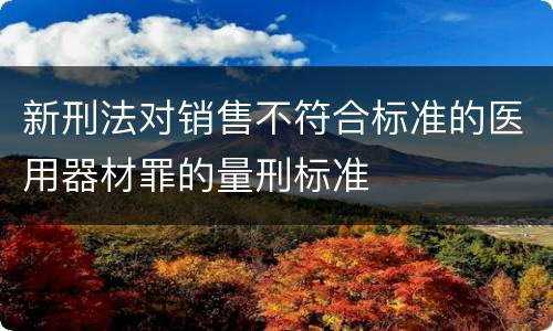 新刑法对销售不符合标准的医用器材罪的量刑标准