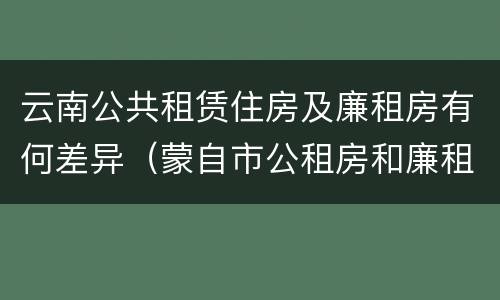 云南公共租赁住房及廉租房有何差异（蒙自市公租房和廉租房）