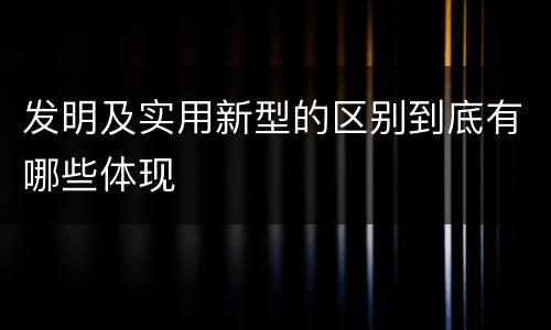 发明及实用新型的区别到底有哪些体现