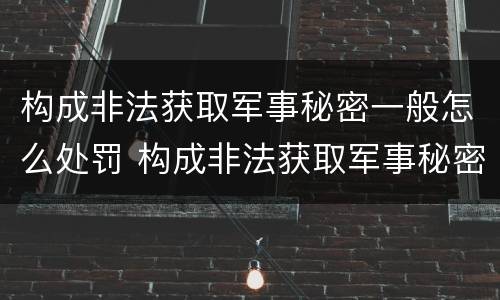 构成非法获取军事秘密一般怎么处罚 构成非法获取军事秘密罪