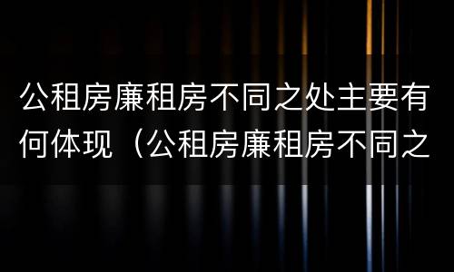 公租房廉租房不同之处主要有何体现（公租房廉租房不同之处主要有何体现和影响）