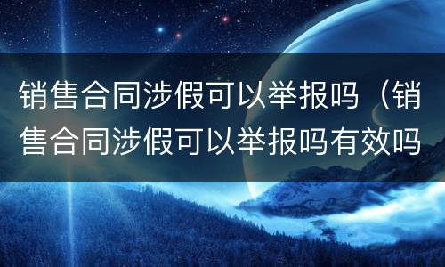 销售合同涉假可以举报吗（销售合同涉假可以举报吗有效吗）