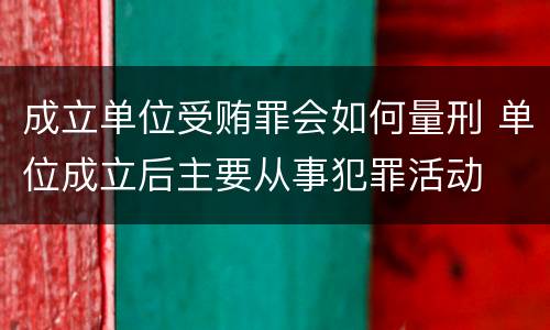成立单位受贿罪会如何量刑 单位成立后主要从事犯罪活动