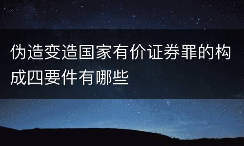伪造变造国家有价证券罪的构成四要件有哪些