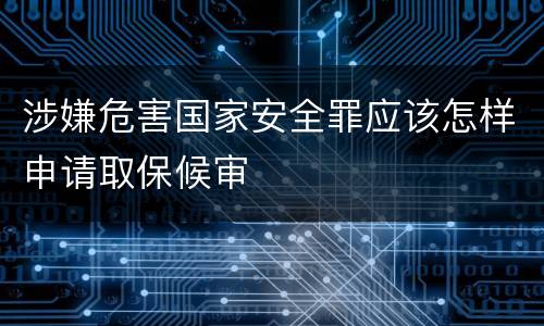 涉嫌危害国家安全罪应该怎样申请取保候审