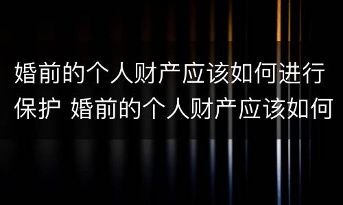 婚前的个人财产应该如何进行保护 婚前的个人财产应该如何进行保护呢