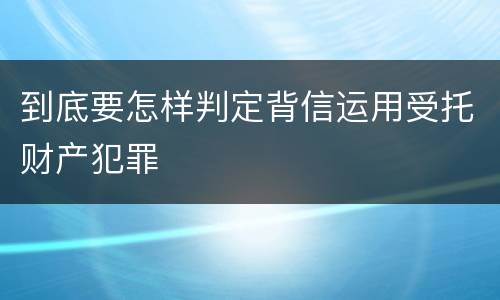 到底要怎样判定背信运用受托财产犯罪