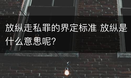 放纵走私罪的界定标准 放纵是什么意思呢?