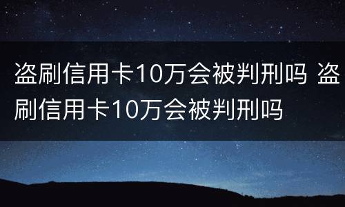 盗刷信用卡10万会被判刑吗 盗刷信用卡10万会被判刑吗
