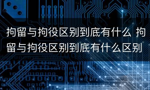 拘留与拘役区别到底有什么 拘留与拘役区别到底有什么区别呢