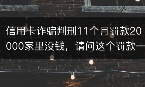 信用卡诈骗判刑11个月罚款20000家里没钱，请问这个罚款一定要还吗